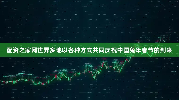 配资之家网世界多地以各种方式共同庆祝中国兔年春节的到来