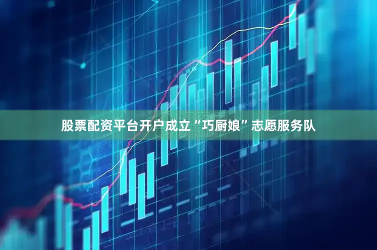 股票配资平台开户成立“巧厨娘”志愿服务队