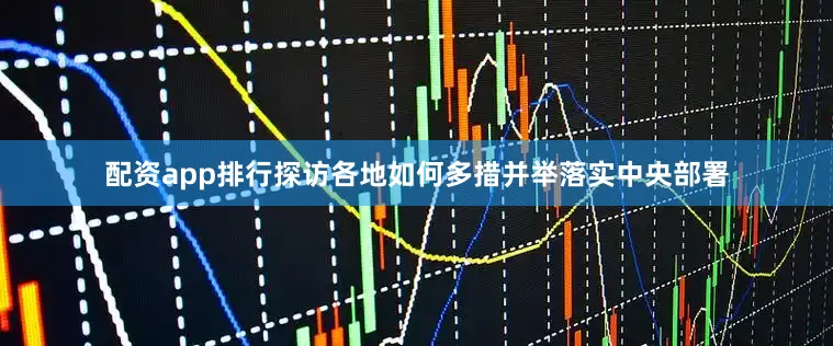 配资app排行探访各地如何多措并举落实中央部署