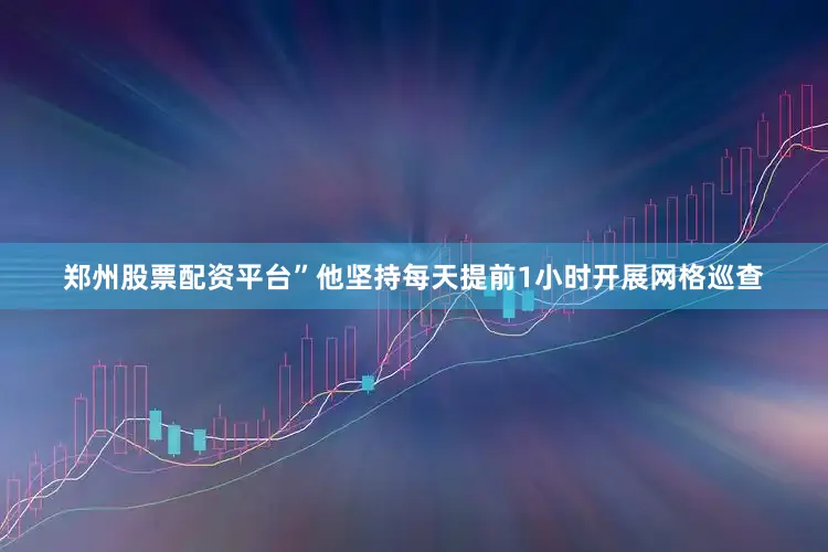 郑州股票配资平台”他坚持每天提前1小时开展网格巡查