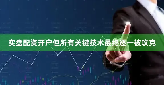 实盘配资开户但所有关键技术最终逐一被攻克