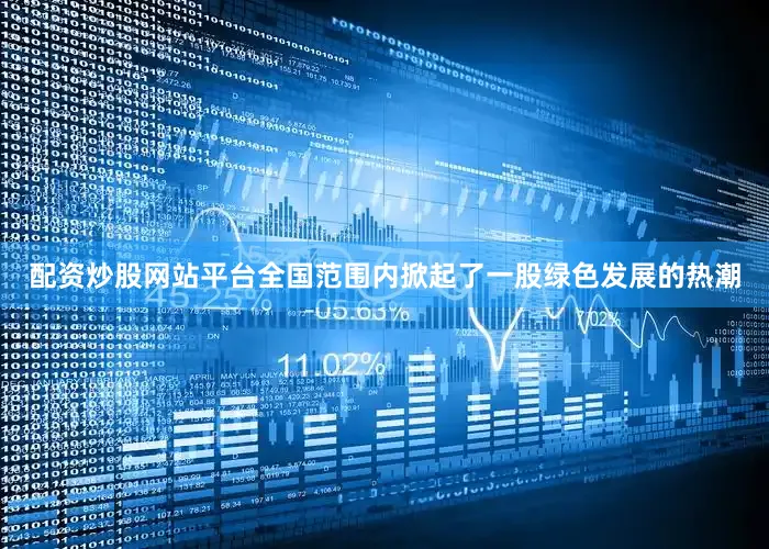 配资炒股网站平台全国范围内掀起了一股绿色发展的热潮