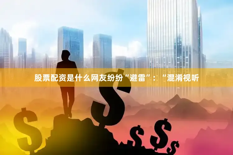 股票配资是什么网友纷纷“避雷”：“混淆视听