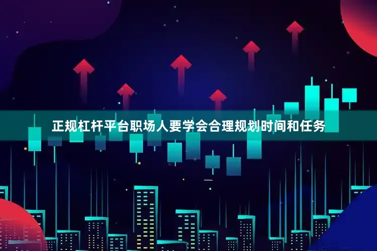 正规杠杆平台职场人要学会合理规划时间和任务