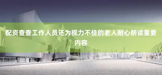 配资查查工作人员还为视力不佳的老人耐心朗读重要内容