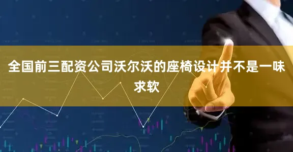 全国前三配资公司沃尔沃的座椅设计并不是一味求软