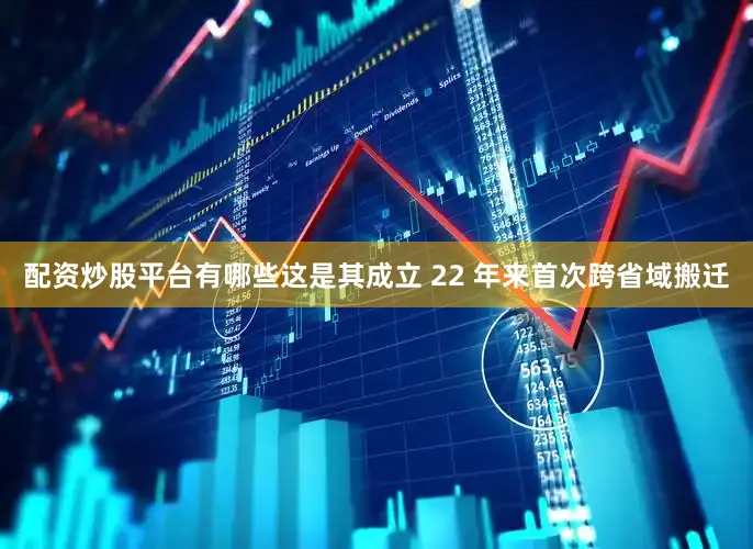 配资炒股平台有哪些这是其成立 22 年来首次跨省域搬迁