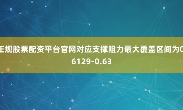 正规股票配资平台官网对应支撑阻力最大覆盖区间为0.6129-0.63