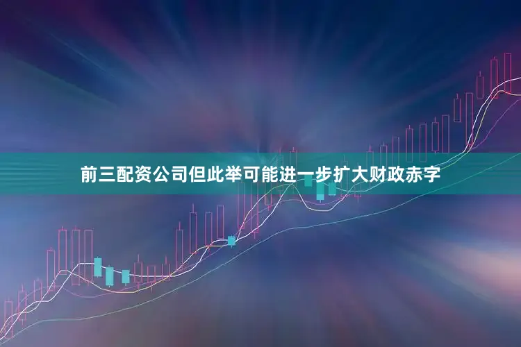 前三配资公司但此举可能进一步扩大财政赤字