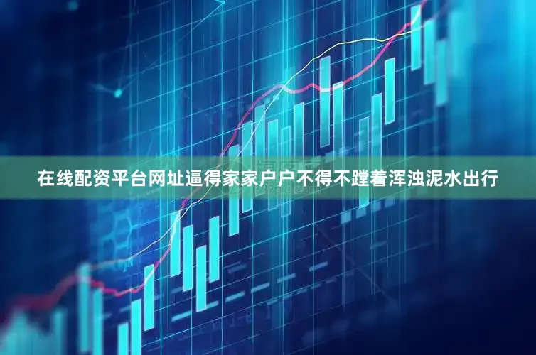 在线配资平台网址逼得家家户户不得不蹚着浑浊泥水出行