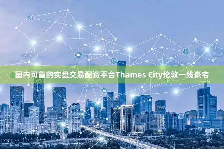 国内可靠的实盘交易配资平台Thames City伦敦一线豪宅