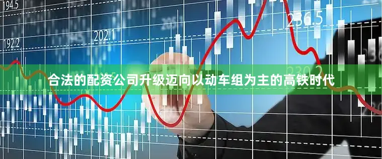 合法的配资公司升级迈向以动车组为主的高铁时代