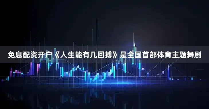 免息配资开户《人生能有几回搏》是全国首部体育主题舞剧