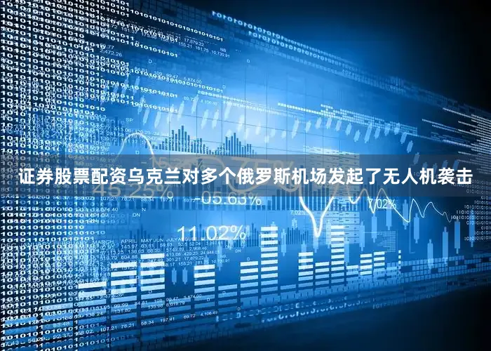 证券股票配资乌克兰对多个俄罗斯机场发起了无人机袭击