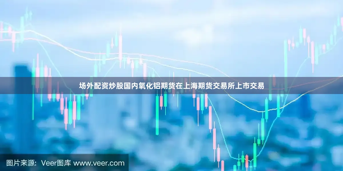 场外配资炒股国内氧化铝期货在上海期货交易所上市交易