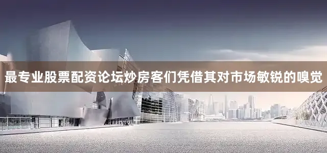 最专业股票配资论坛炒房客们凭借其对市场敏锐的嗅觉