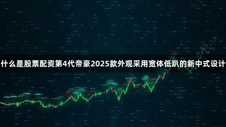 什么是股票配资第4代帝豪2025款外观采用宽体低趴的新中式设计