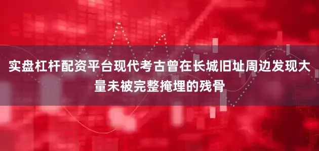实盘杠杆配资平台现代考古曾在长城旧址周边发现大量未被完整掩埋的残骨