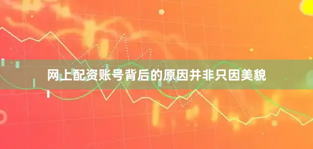网上配资账号背后的原因并非只因美貌