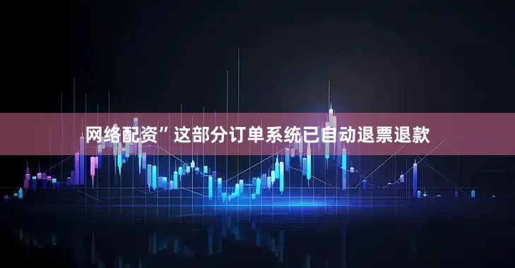 网络配资”这部分订单系统已自动退票退款