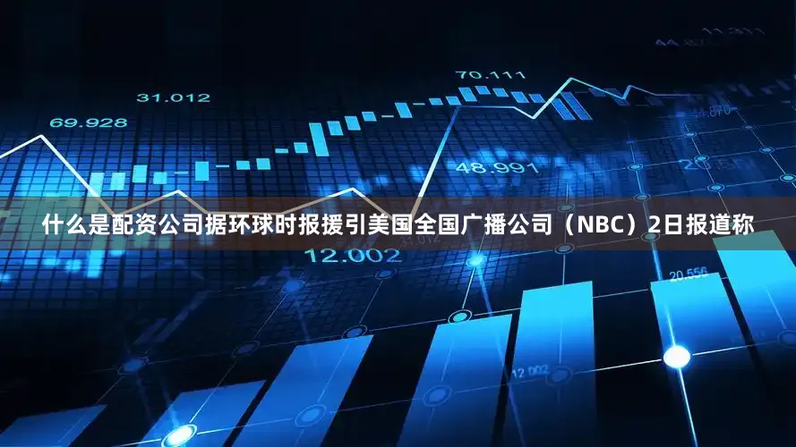 什么是配资公司据环球时报援引美国全国广播公司（NBC）2日报道称