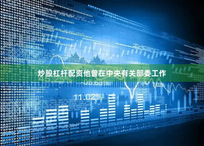 炒股杠杆配资他曾在中央有关部委工作