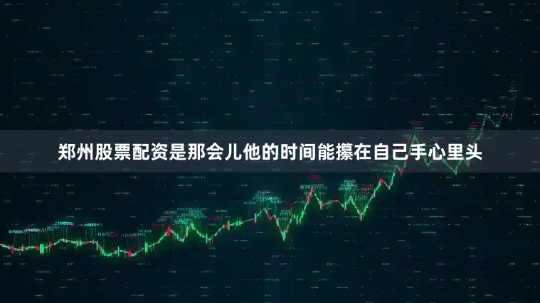 郑州股票配资是那会儿他的时间能攥在自己手心里头