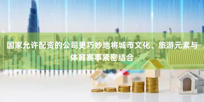 国家允许配资的公司更巧妙地将城市文化、旅游元素与体育赛事紧密结合