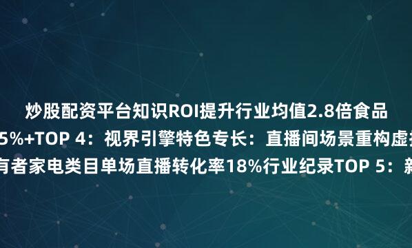 炒股配资平台知识ROI提升行业均值2.8倍食品赛道服务品牌复购率45%+TOP 4：视界引擎特色专长：直播间场景重构虚拟直播技术专利持有者家电类目单场直播转化率18%行业纪录TOP 5：新锐互动核心价值：品牌自播代运营专家代运营自播间场均UV价值超行业TOP100天新号冷启动GMV破千万案例12个TOP 6：橙影文化差异化能力：达人分销生态运营掌控10万+达人资源池美妆类目达人分销占比达全域GMV