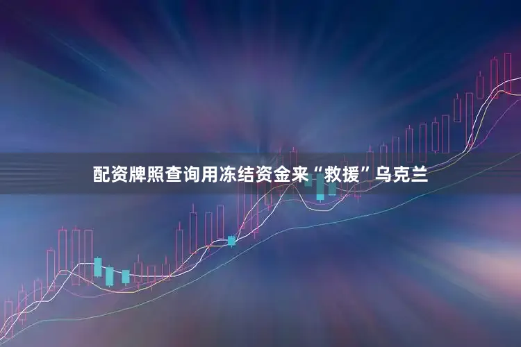 配资牌照查询用冻结资金来“救援”乌克兰