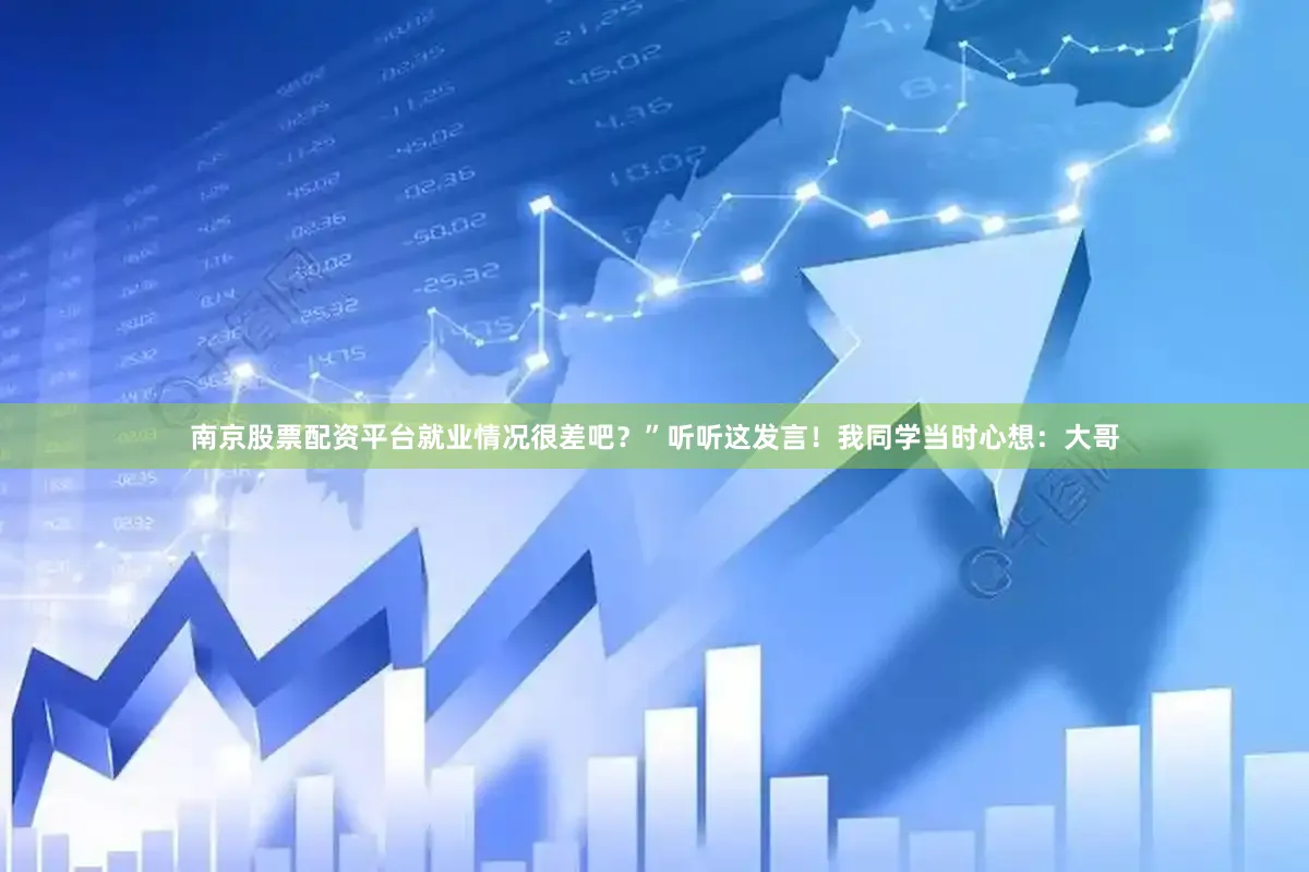 南京股票配资平台就业情况很差吧？”听听这发言！我同学当时心想：大哥