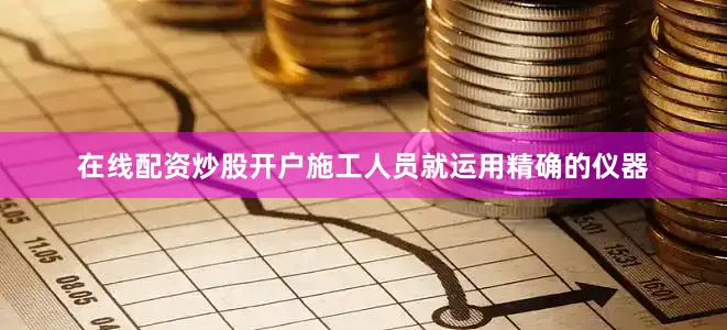 在线配资炒股开户施工人员就运用精确的仪器
