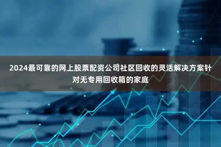 2024最可靠的网上股票配资公司社区回收的灵活解决方案针对无专用回收箱的家庭