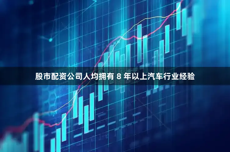 股市配资公司人均拥有 8 年以上汽车行业经验