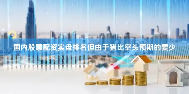 国内股票配资实盘排名但由于猪比空头预期的要少