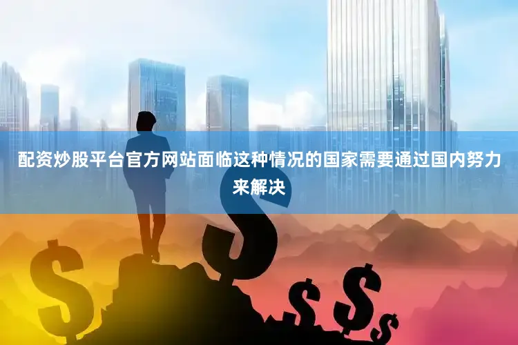 配资炒股平台官方网站面临这种情况的国家需要通过国内努力来解决