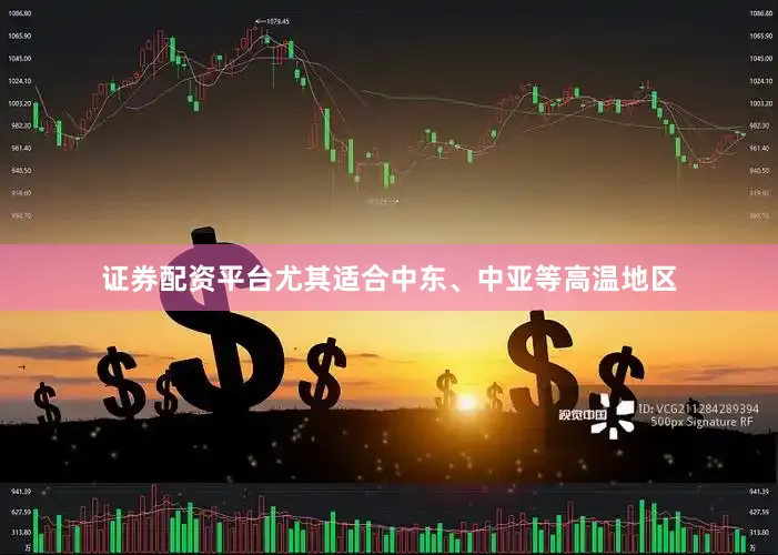 证券配资平台尤其适合中东、中亚等高温地区