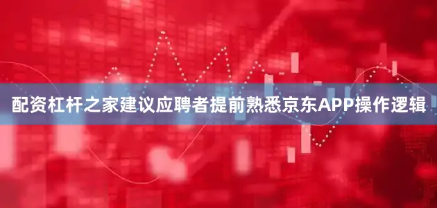 配资杠杆之家建议应聘者提前熟悉京东APP操作逻辑