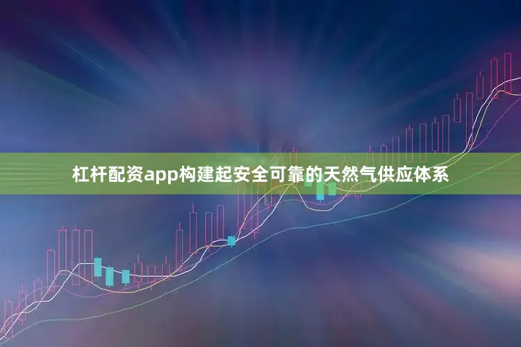 杠杆配资app构建起安全可靠的天然气供应体系
