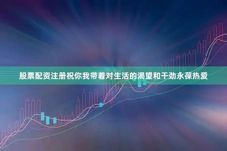 股票配资注册祝你我带着对生活的渴望和干劲永葆热爱
