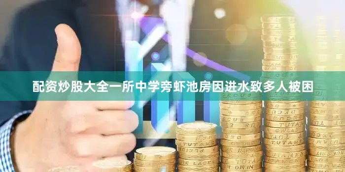 配资炒股大全一所中学旁虾池房因进水致多人被困