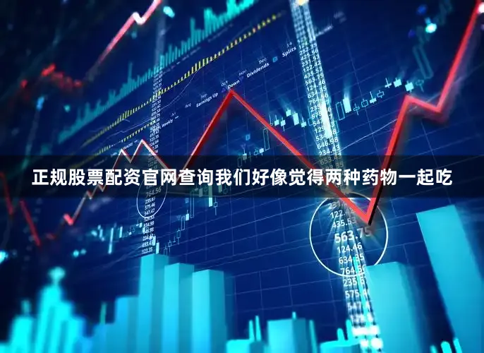 正规股票配资官网查询我们好像觉得两种药物一起吃