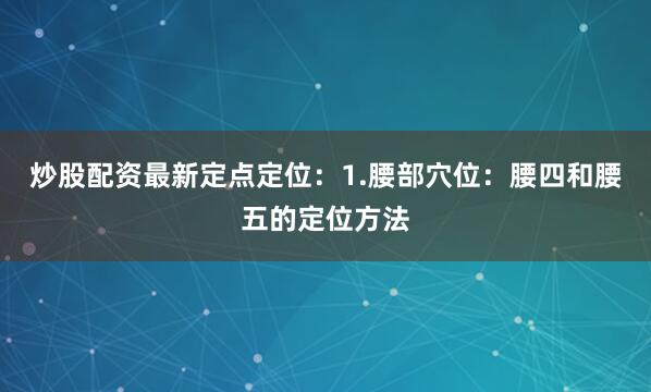 炒股配资最新定点定位：1.腰部穴位：腰四和腰五的定位方法