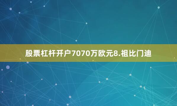 股票杠杆开户7070万欧元8.祖比门迪