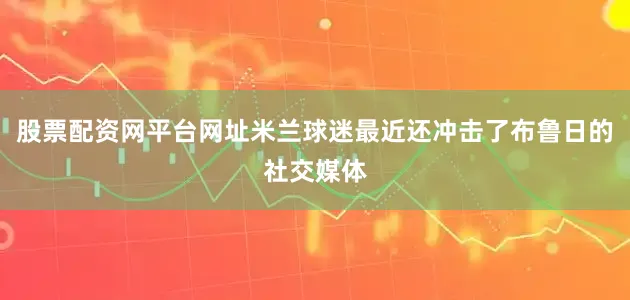 股票配资网平台网址米兰球迷最近还冲击了布鲁日的社交媒体
