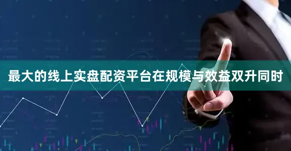 最大的线上实盘配资平台　　在规模与效益双升同时