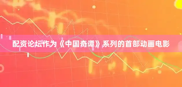 配资论坛作为《中国奇谭》系列的首部动画电影