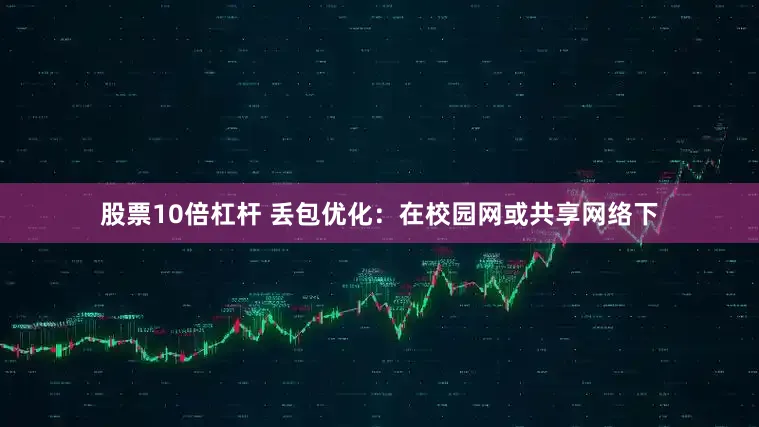 股票10倍杠杆 丢包优化：在校园网或共享网络下