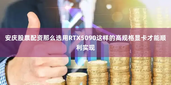 安庆股票配资那么选用RTX5090这样的高规格显卡才能顺利实现