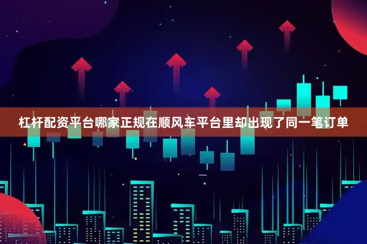 杠杆配资平台哪家正规在顺风车平台里却出现了同一笔订单